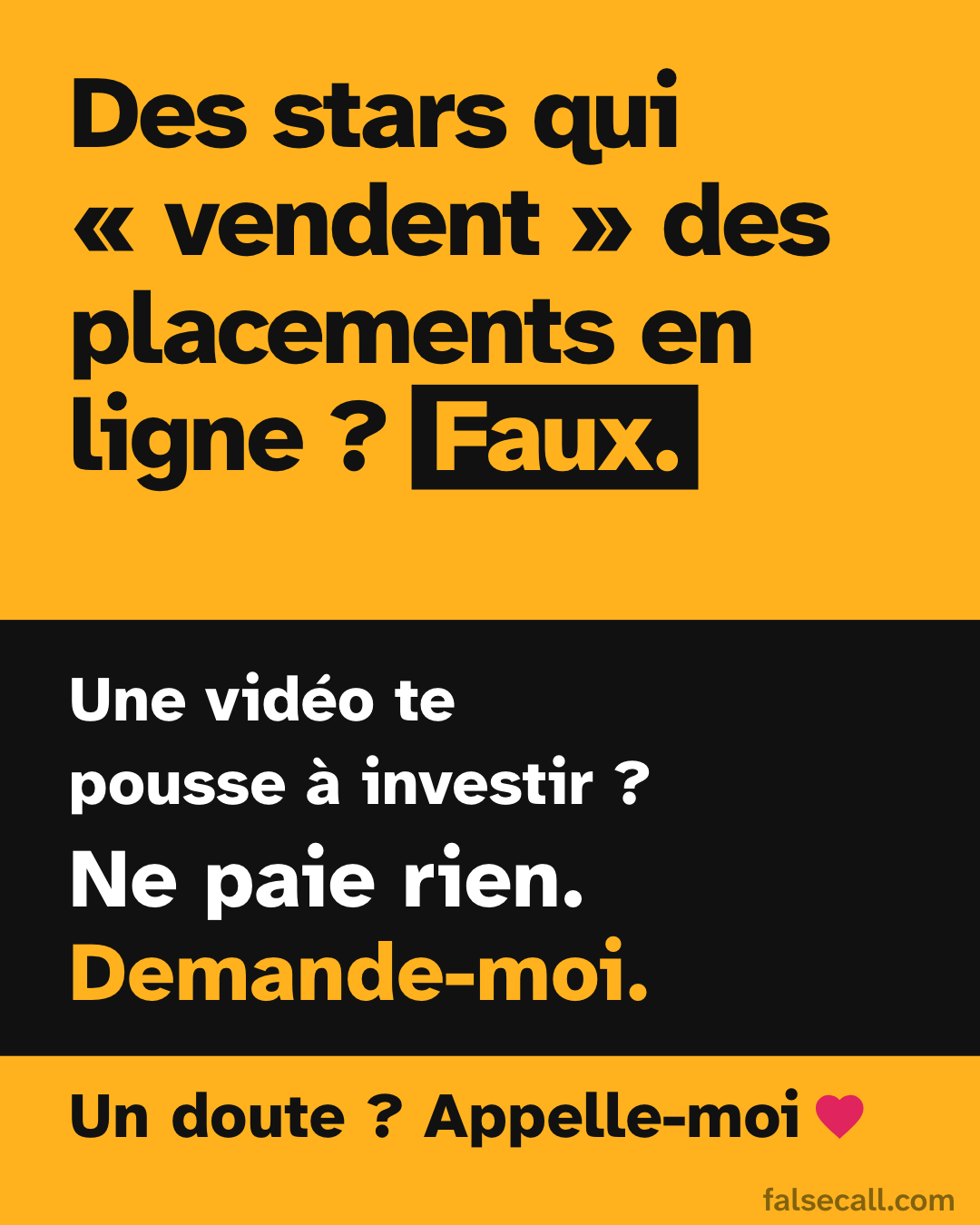 Des stars qui « vendent » des placements en ligne ? Faux. Une vidéo te pousse à investir ? Ne paie rien. Demande-moi. Un doute ? Appelle-moi