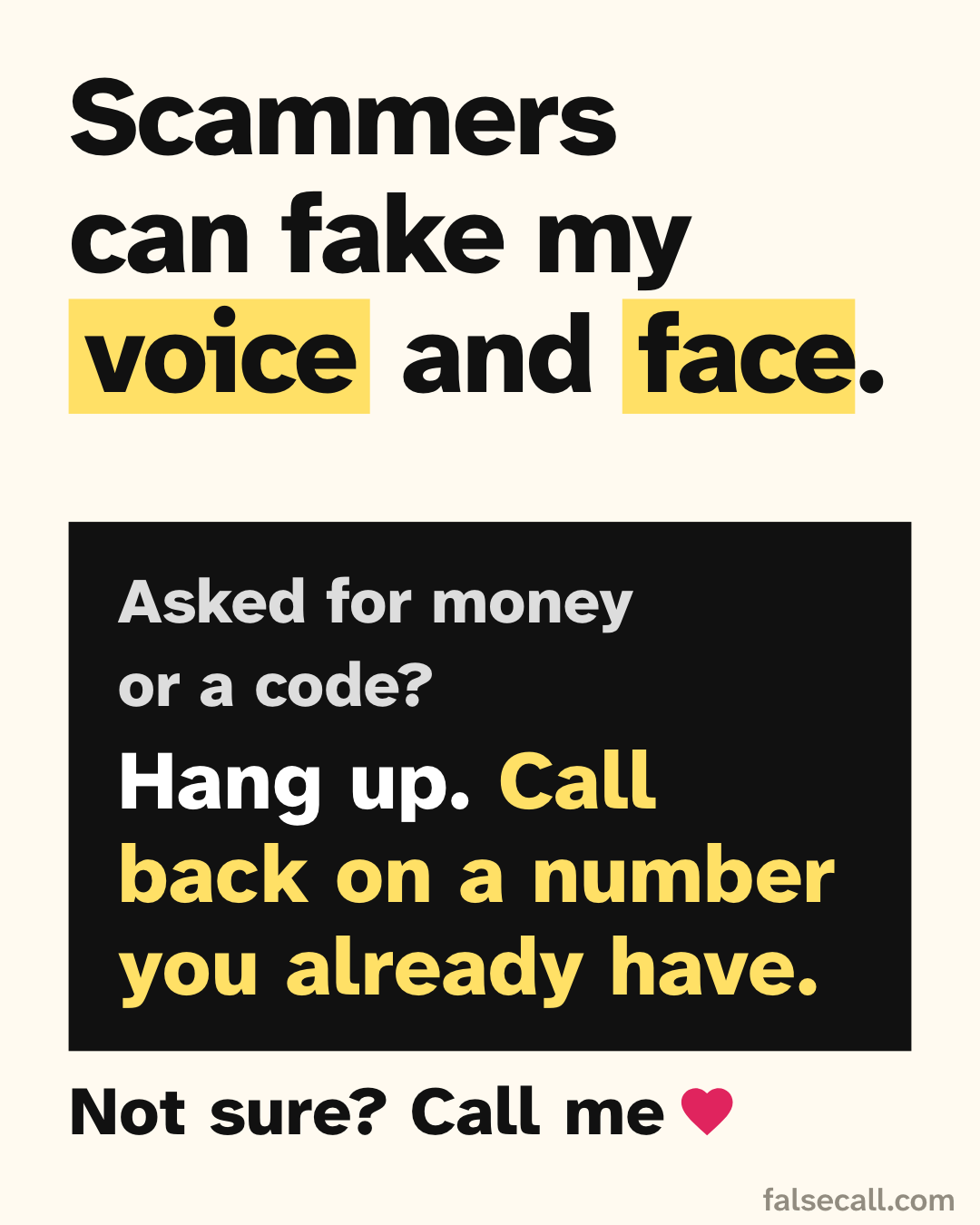 Scammers can fake my voice and face. Asked for money or a code? Hang up. Call back on a number you already have. Not sure? Call me
