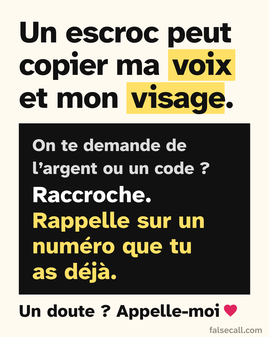 Un escroc peut copier ma voix et mon visage. On te demande de l’argent ou un code ? Raccroche. Rappelle sur un numéro que tu as déjà. Un doute ? Appelle-moi