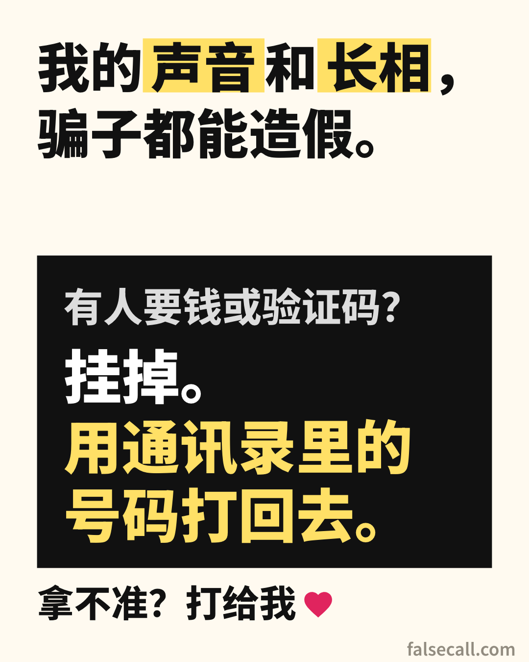 我的声音和长相，骗子都能造假。 有人要钱或验证码？ 挂掉。用通讯录里的号码打回去。 拿不准？打给我